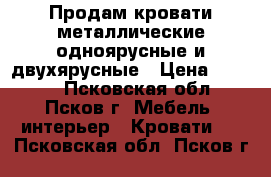 Продам кровати металлические одноярусные и двухярусные › Цена ­ 1 260 - Псковская обл., Псков г. Мебель, интерьер » Кровати   . Псковская обл.,Псков г.